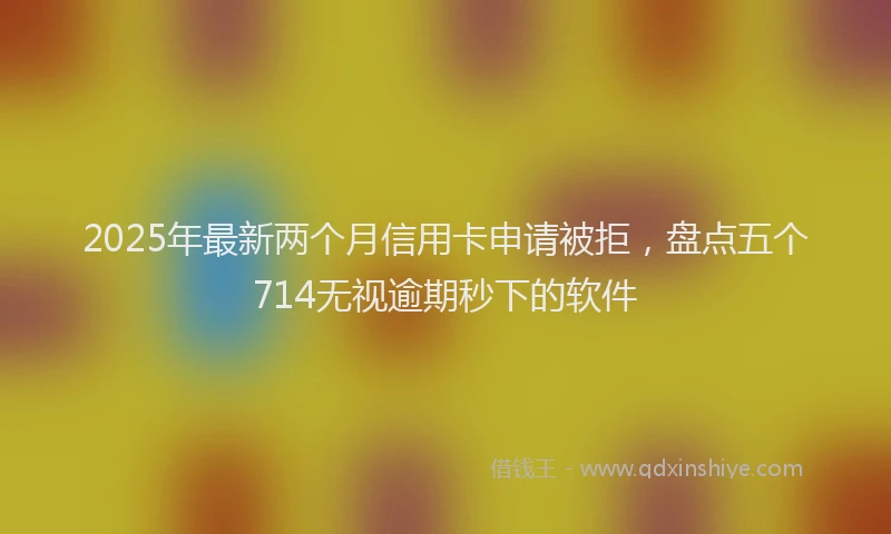 2025年最新两个月信用卡申请被拒，盘点五个714无视逾期秒下的软件