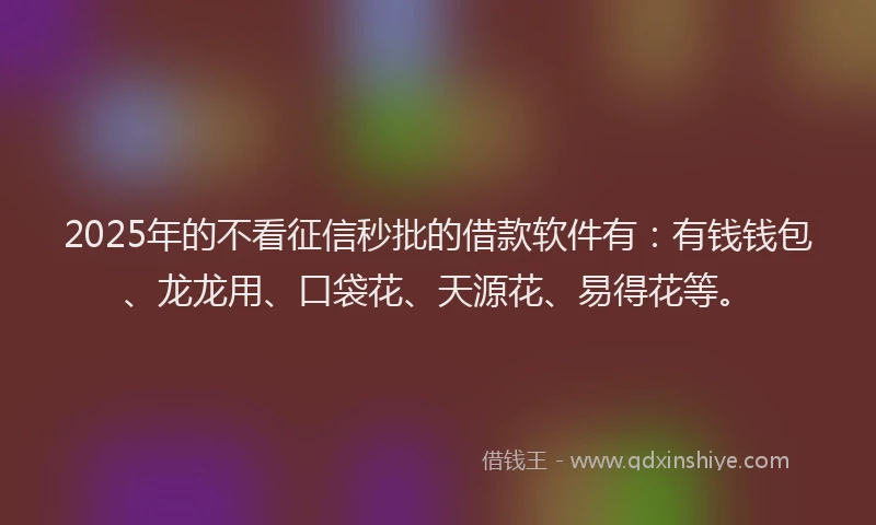 2025年的不看征信秒批的借款软件有：有钱钱包、龙龙用、口袋花、天源花、易得花等。
