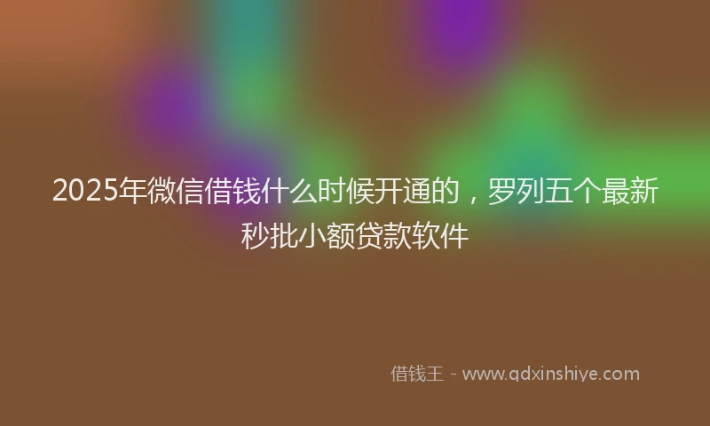 2025年微信借钱什么时候开通的，罗列五个最新秒批小额贷款软件