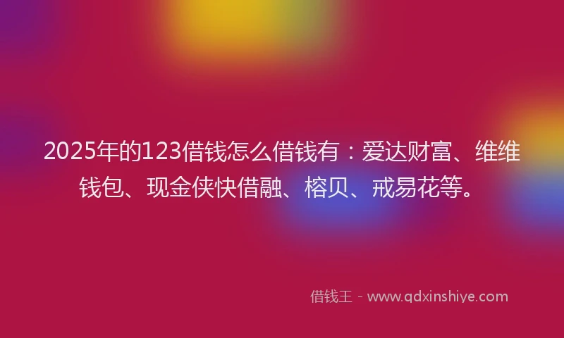 2025年的123借钱怎么借钱有：爱达财富、维维钱包、现金侠快借融、榕贝、戒易花等。