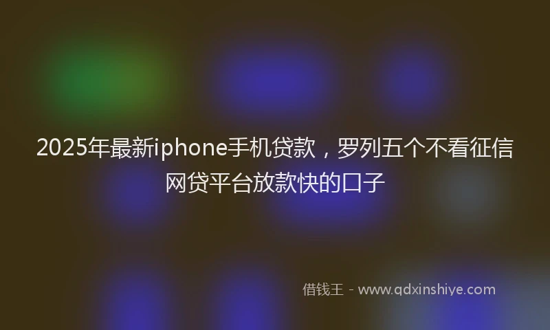 2025年最新iphone手机贷款，罗列五个不看征信网贷平台放款快的口子