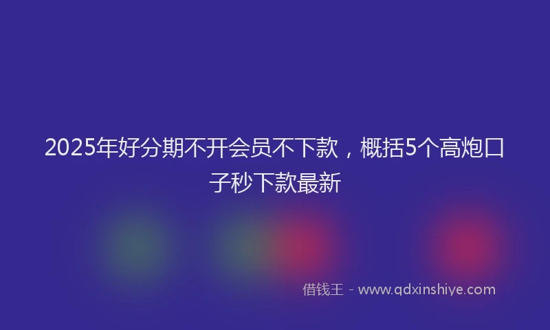 2025年好分期不开会员不下款，概括5个高炮口子秒下款最新