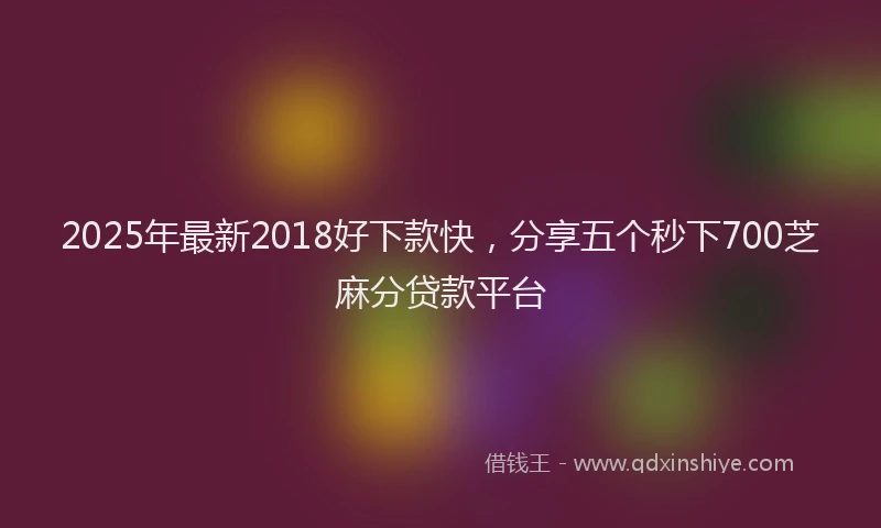 2025年最新2018好下款快，分享五个秒下700芝麻分贷款平台