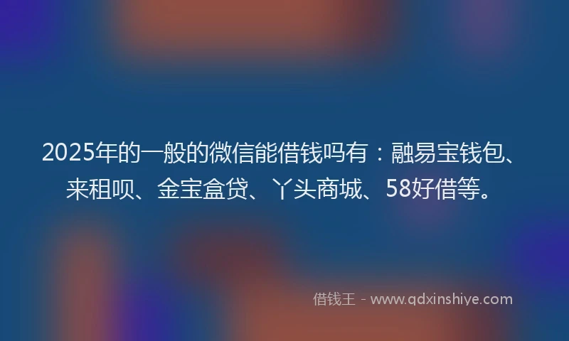 2025年的一般的微信能借钱吗有：融易宝钱包、来租呗、金宝盒贷、丫头商城、58好借等。