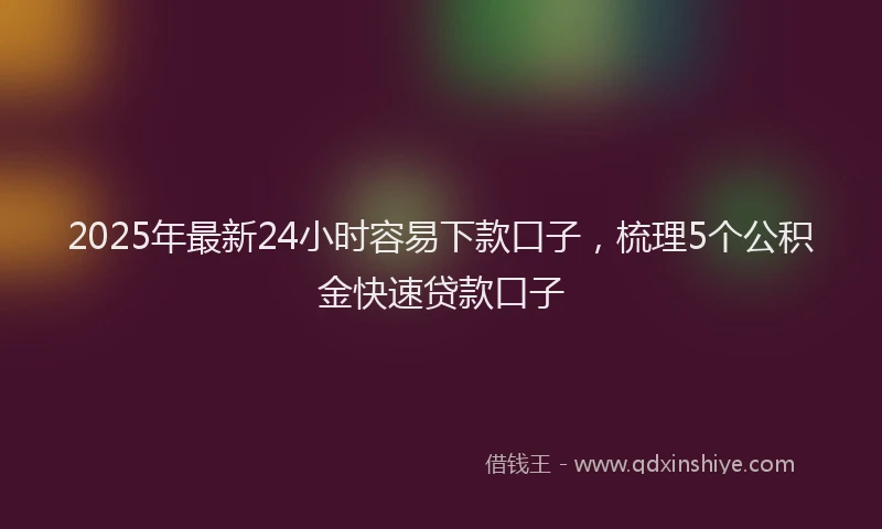 2025年最新24小时容易下款口子，梳理5个公积金快速贷款口子