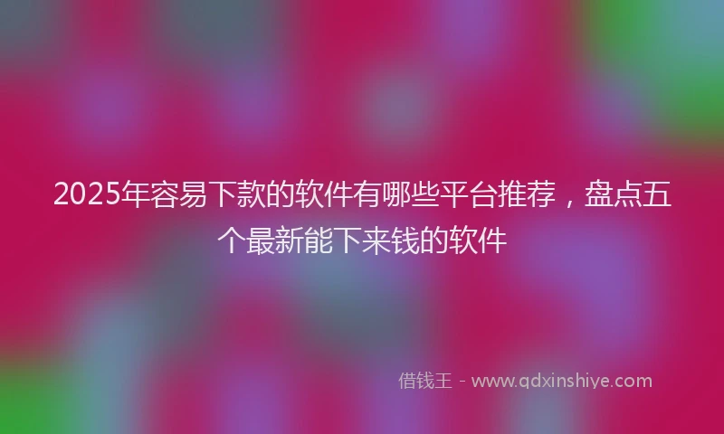 2025年容易下款的软件有哪些平台推荐，盘点五个最新能下来钱的软件