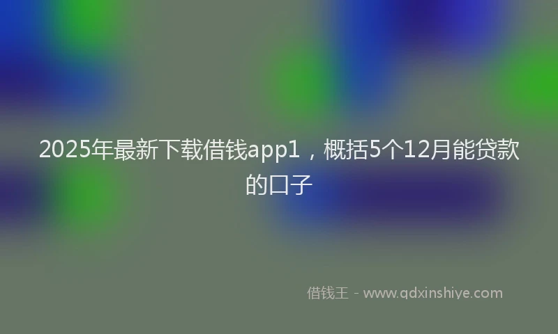 2025年最新下载借钱app1，概括5个12月能贷款的口子