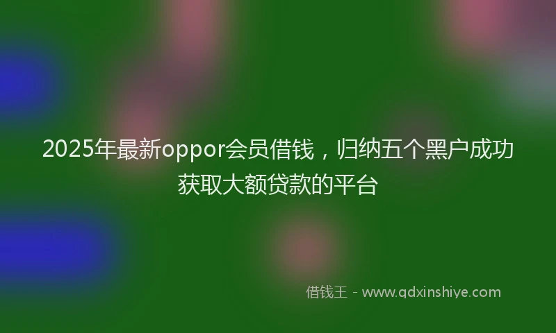 2025年最新oppor会员借钱，归纳五个黑户成功获取大额贷款的平台
