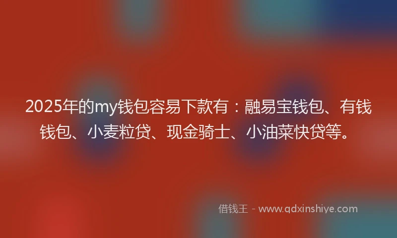 2025年的my钱包容易下款有：融易宝钱包、有钱钱包、小麦粒贷、现金骑士、小油菜快贷等。