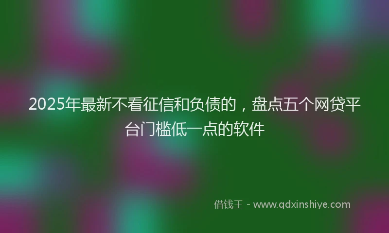 2025年最新不看征信和负债的，盘点五个网贷平台门槛低一点的软件