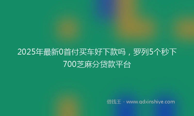 2025年最新0首付买车好下款吗，罗列5个秒下700芝麻分贷款平台