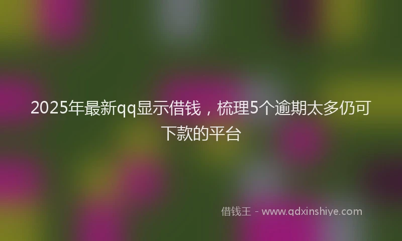 2025年最新qq显示借钱，梳理5个逾期太多仍可下款的平台