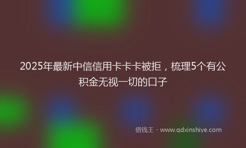 2025年最新中信信用卡卡卡被拒，梳理5个有公积金无视一切的口子
