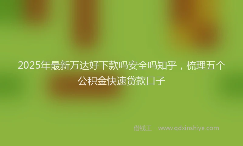 2025年最新万达好下款吗安全吗知乎，梳理五个公积金快速贷款口子