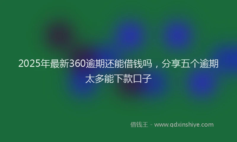 2025年最新360逾期还能借钱吗，分享五个逾期太多能下款口子
