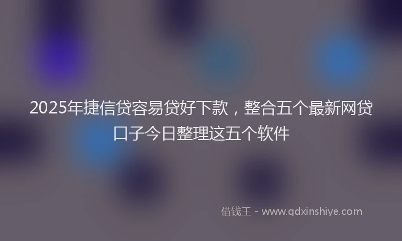 2025年捷信贷容易贷好下款，整合五个最新网贷口子今日整理这五个软件