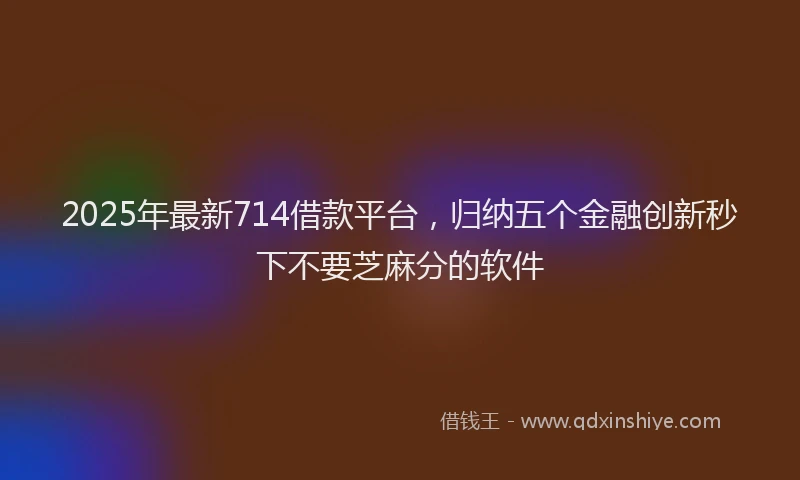 2025年最新714借款平台，归纳五个金融创新秒下不要芝麻分的软件