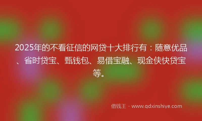 2025年的不看征信的网贷十大排行有：随意优品、省时贷宝、甄钱包、易借宝融、现金侠快贷宝等。