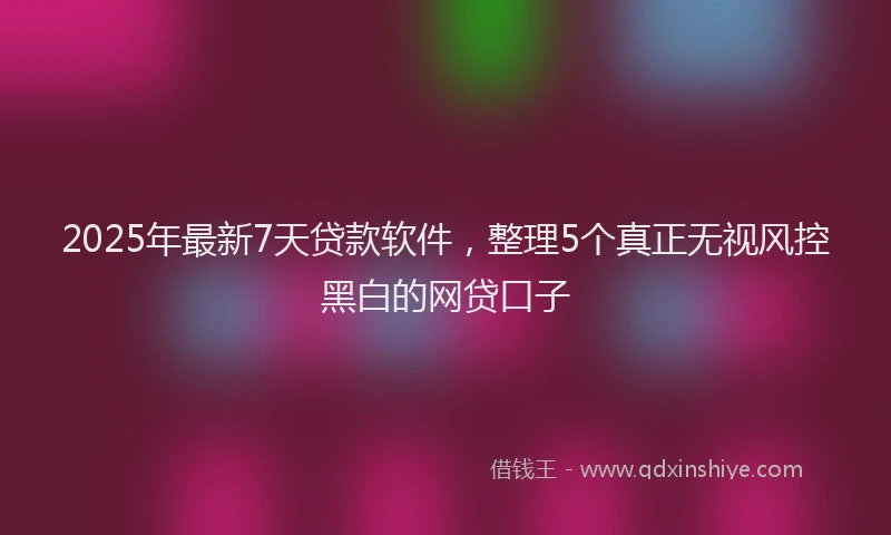 2025年最新7天贷款软件，整理5个真正无视风控黑白的网贷口子