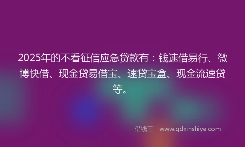 2025年的不看征信应急贷款有：钱速借易行、微博快借、现金贷易借宝、速贷宝盒、现金流速贷等。