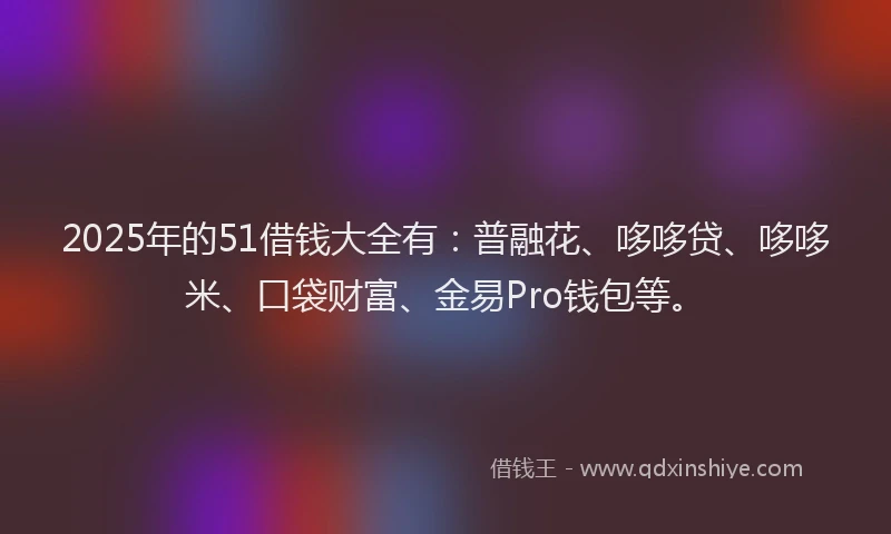 2025年的51借钱大全有：普融花、哆哆贷、哆哆米、口袋财富、金易Pro钱包等。