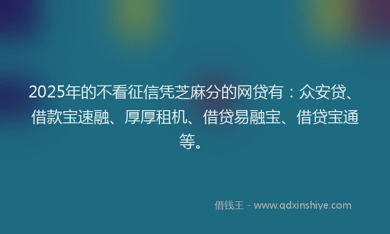 2025年的不看征信凭芝麻分的网贷有：众安贷、借款宝速融、厚厚租机、借贷易融宝、借贷宝通等。