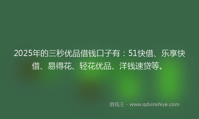 2025年的三秒优品借钱口子有：51快借、乐享快借、易得花、轻花优品、洋钱速贷等。