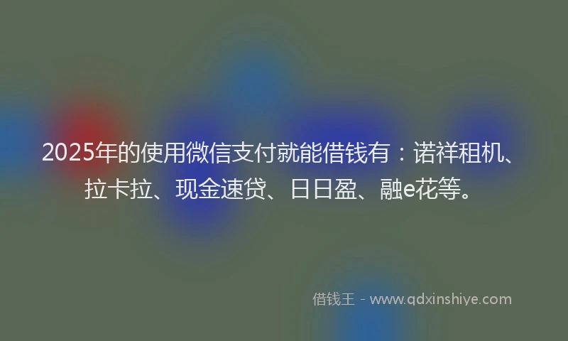 2025年的使用微信支付就能借钱有：诺祥租机、拉卡拉、现金速贷、日日盈、融e花等。