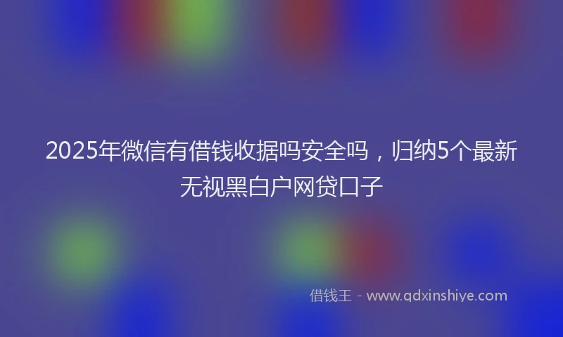 2025年微信有借钱收据吗安全吗，归纳5个最新无视黑白户网贷口子