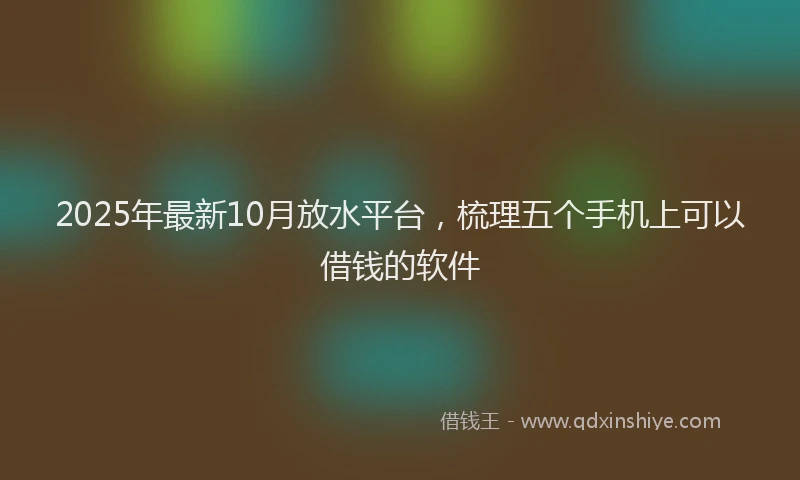 2025年最新10月放水平台，梳理五个手机上可以借钱的软件