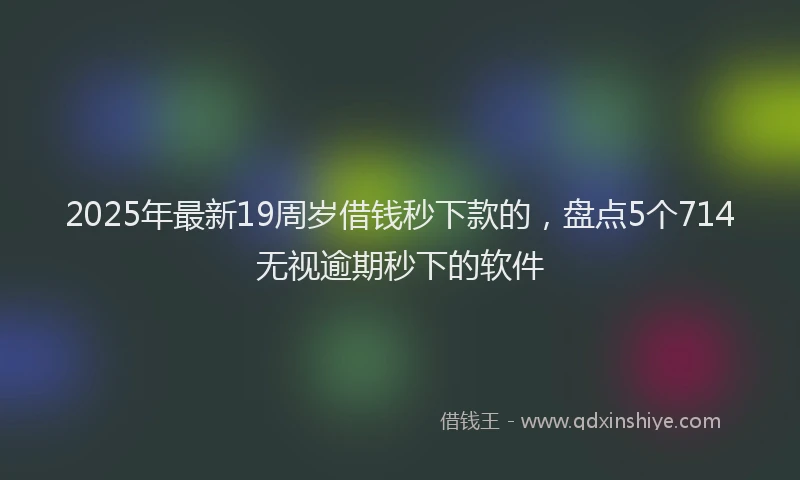 2025年最新19周岁借钱秒下款的，盘点5个714无视逾期秒下的软件