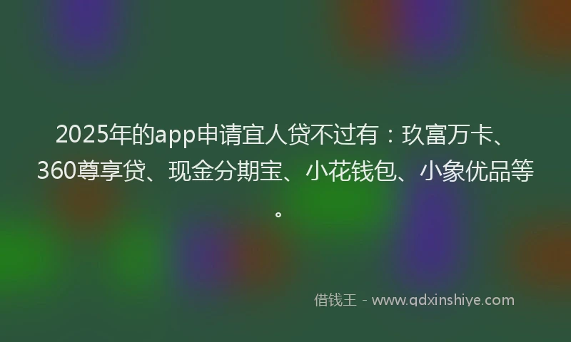 2025年的app申请宜人贷不过有：玖富万卡、360尊享贷、现金分期宝、小花钱包、小象优品等。