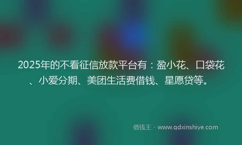 2025年的不看征信放款平台有：盈小花、口袋花、小爱分期、美团生活费借钱、星愿贷等。