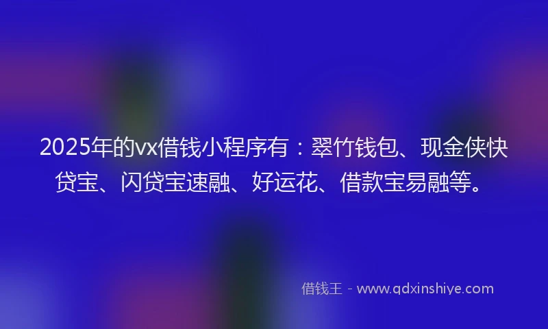 2025年的vx借钱小程序有：翠竹钱包、现金侠快贷宝、闪贷宝速融、好运花、借款宝易融等。