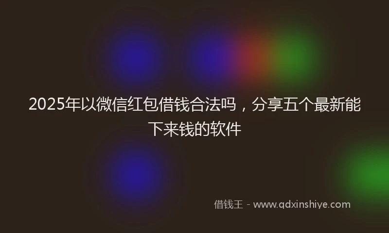 2025年以微信红包借钱合法吗，分享五个最新能下来钱的软件