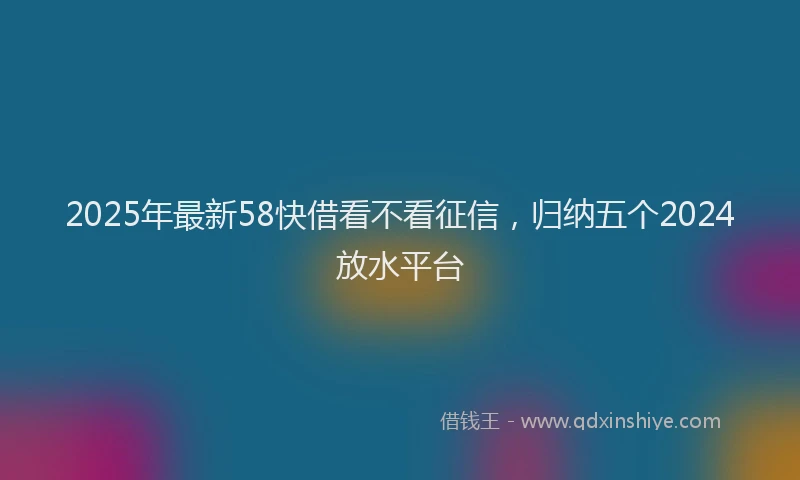 2025年最新58快借看不看征信，归纳五个2024放水平台