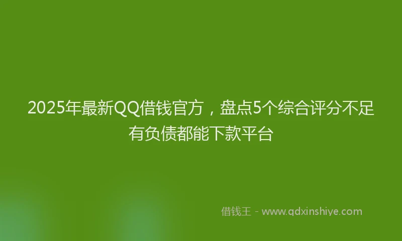 2025年最新QQ借钱官方，盘点5个综合评分不足有负债都能下款平台