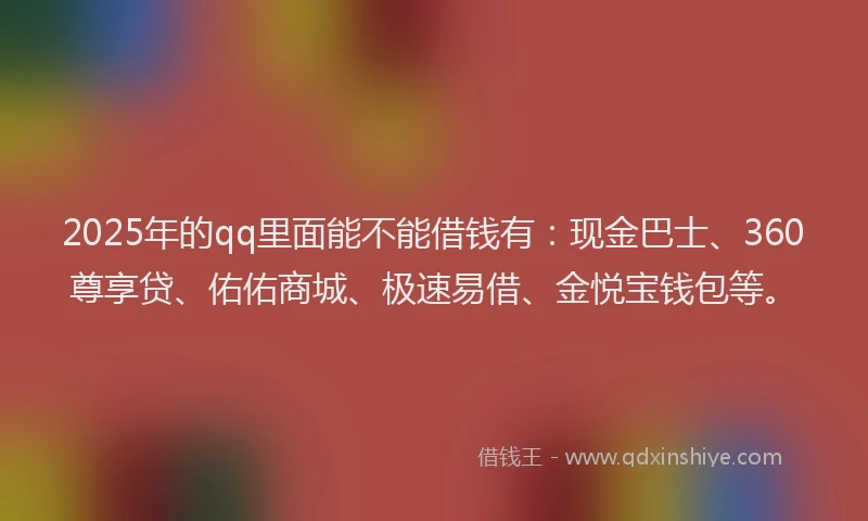 2025年的qq里面能不能借钱有:现金巴士、360尊享贷、佑佑商城、极速易借、金悦宝钱包等。