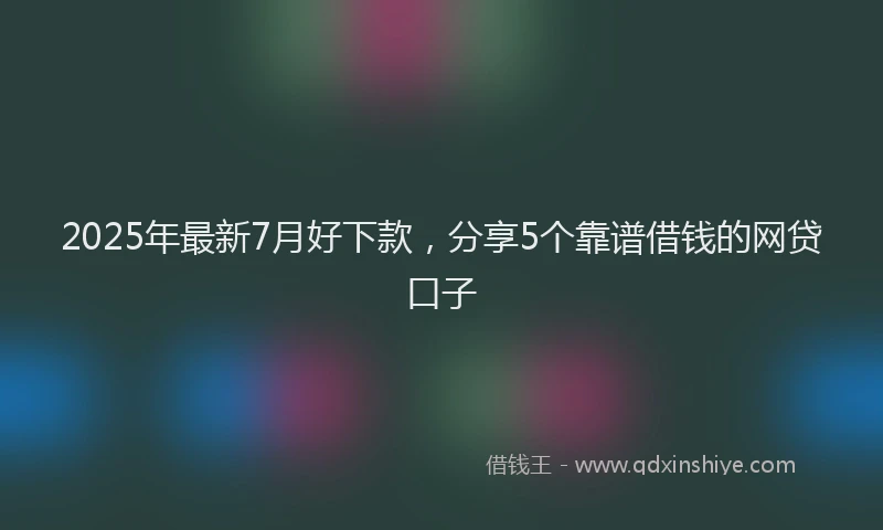 2025年最新7月好下款，分享5个靠谱借钱的网贷口子
