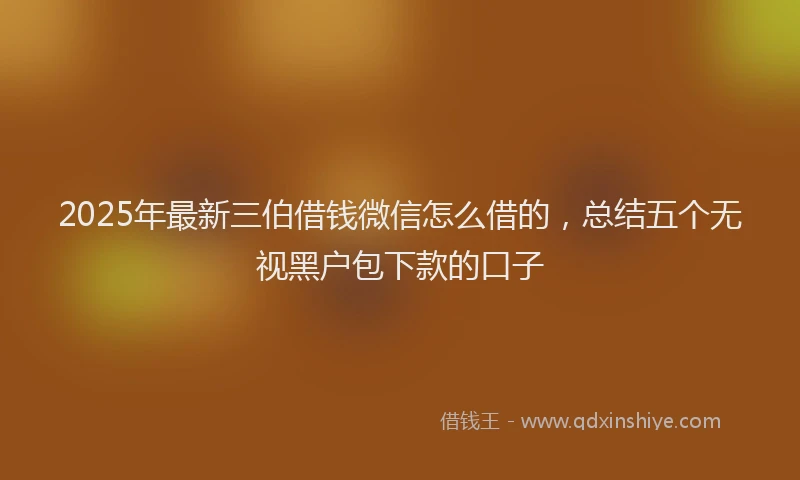 2025年最新三伯借钱微信怎么借的，总结五个无视黑户包下款的口子