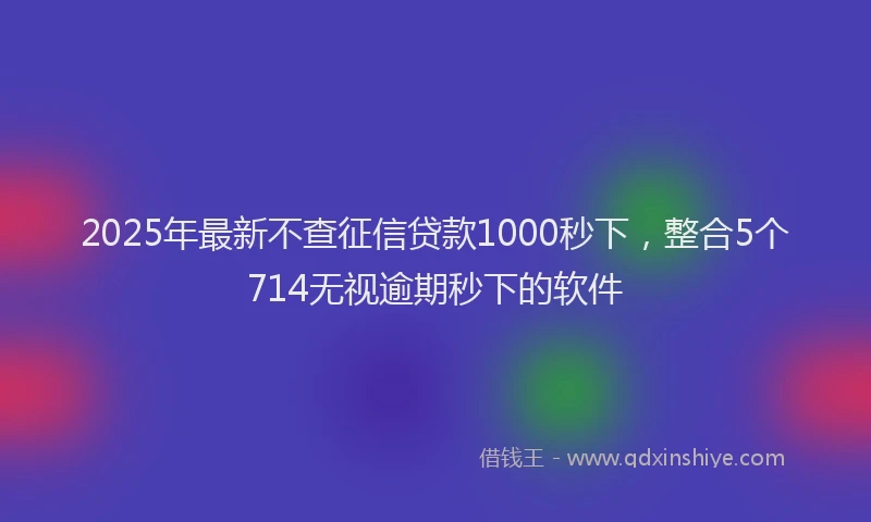 2025年最新不查征信贷款1000秒下，整合5个714无视逾期秒下的软件
