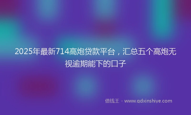 2025年最新714高炮贷款平台，汇总五个高炮无视逾期能下的口子