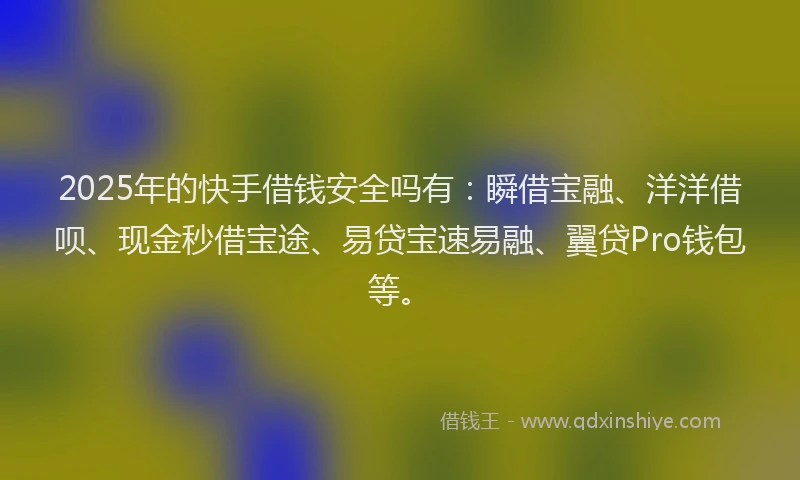 2025年的快手借钱安全吗有：瞬借宝融、洋洋借呗、现金秒借宝途、易贷宝速易融、翼贷Pro钱包等。