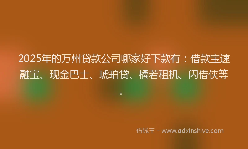 2025年的万州贷款公司哪家好下款有：借款宝速融宝、现金巴士、琥珀贷、橘若租机、闪借侠等。