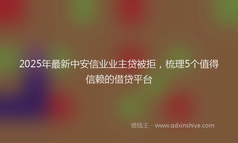 2025年最新中安信业业主贷被拒，梳理5个值得信赖的借贷平台