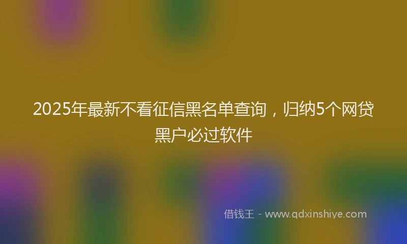 2025年最新不看征信黑名单查询，归纳5个网贷黑户必过软件