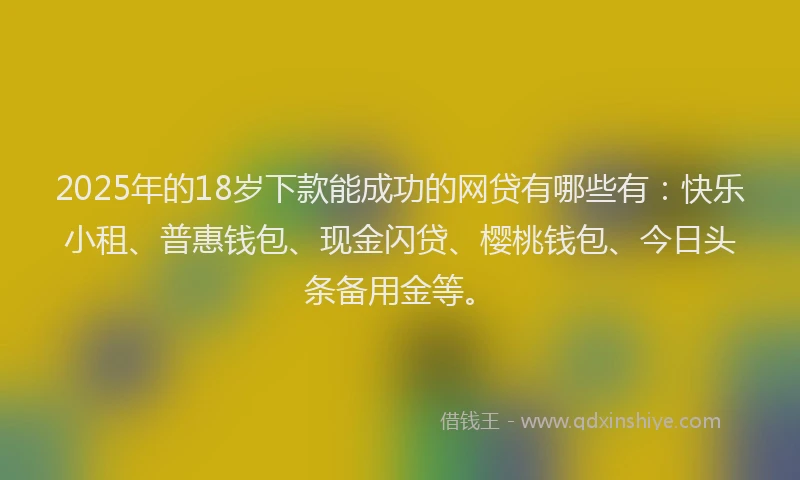 2025年的18岁下款能成功的网贷有哪些有：快乐小租、普惠钱包、现金闪贷、樱桃钱包、今日头条备用金等。
