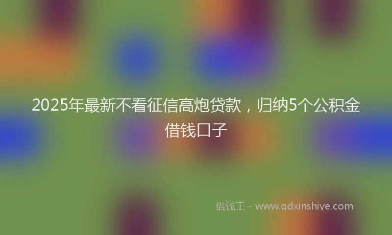 2025年最新不看征信高炮贷款，归纳5个公积金借钱口子
