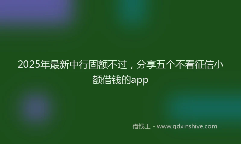 2025年最新中行固额不过，分享五个不看征信小额借钱的app
