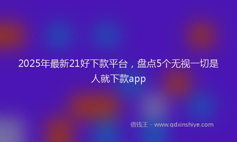 2025年最新21好下款平台，盘点5个无视一切是人就下款app